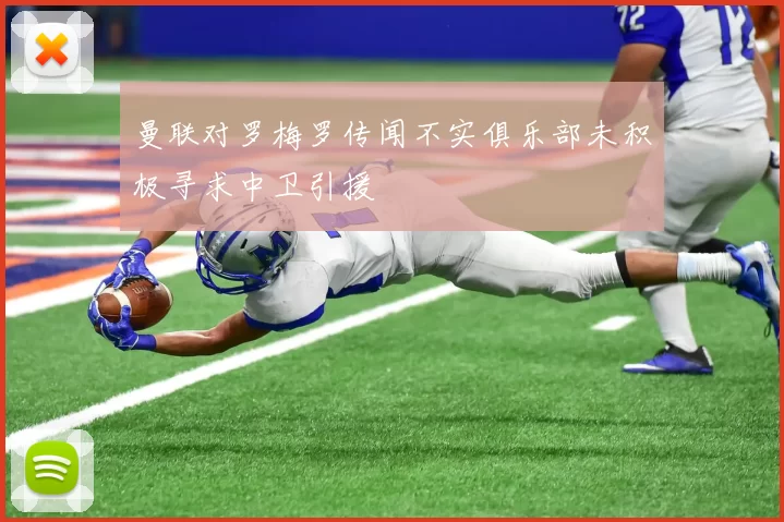曼联对罗梅罗传闻不实俱乐部未积极寻求中卫引援