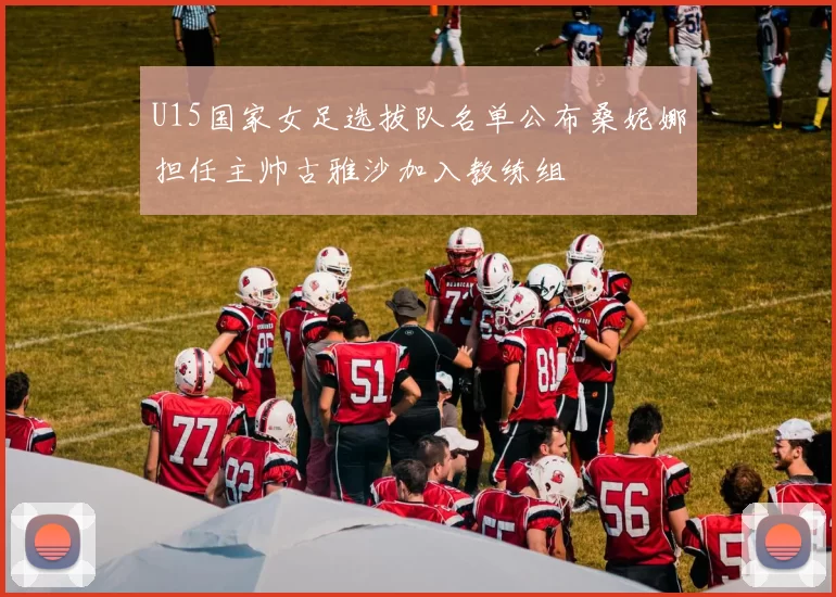 U15国家女足选拔队名单公布桑妮娜担任主帅古雅沙加入教练组