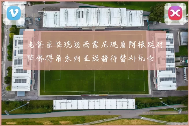 老爸亲临现场西蒙尼观看阿根廷对阵佛得角朱利亚诺静待替补机会