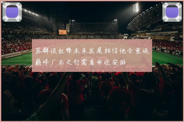 苏群谈杜锋未来发展相信他会重返巅峰广东之行需看命运安排
