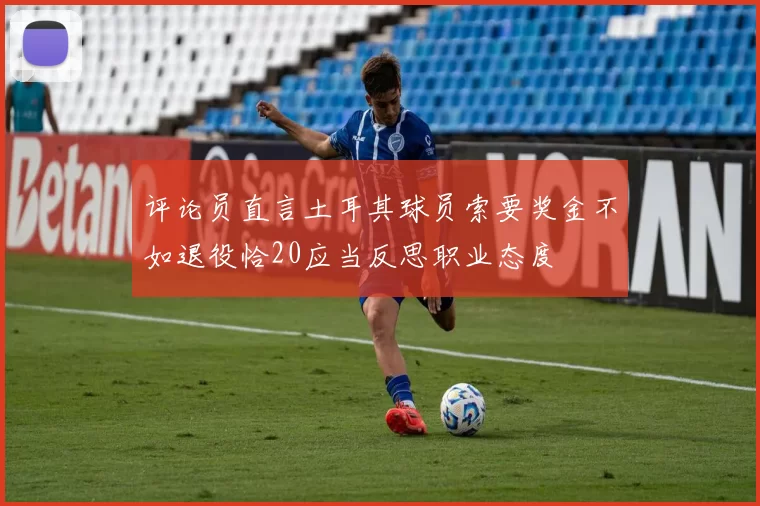 评论员直言土耳其球员索要奖金不如退役恰20应当反思职业态度