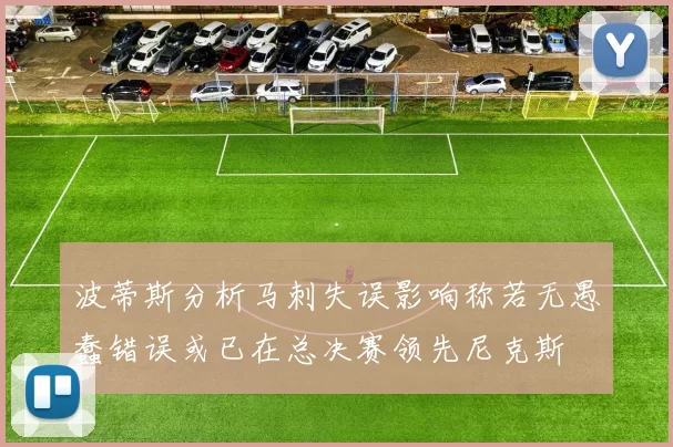 波蒂斯分析马刺失误影响称若无愚蠢错误或已在总决赛领先尼克斯