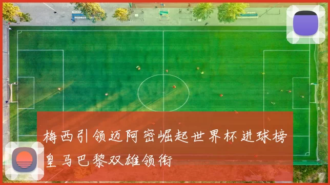 梅西引领迈阿密崛起世界杯进球榜皇马巴黎双雄领衔