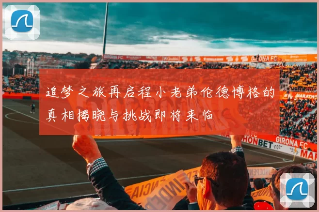追梦之旅再启程小老弟伦德博格的真相揭晓与挑战即将来临
